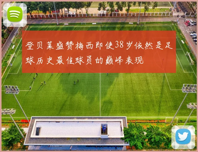 登贝莱盛赞梅西即使38岁依然是足球历史最佳球员的巅峰表现