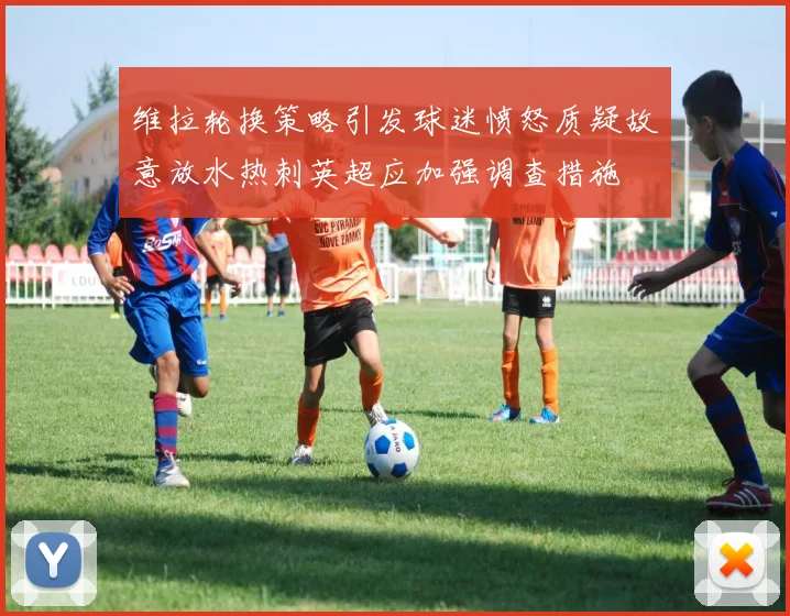 维拉轮换策略引发球迷愤怒质疑故意放水热刺英超应加强调查措施