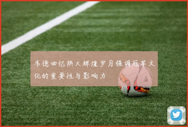 韦德回忆热火辉煌岁月强调冠军文化的重要性与影响力