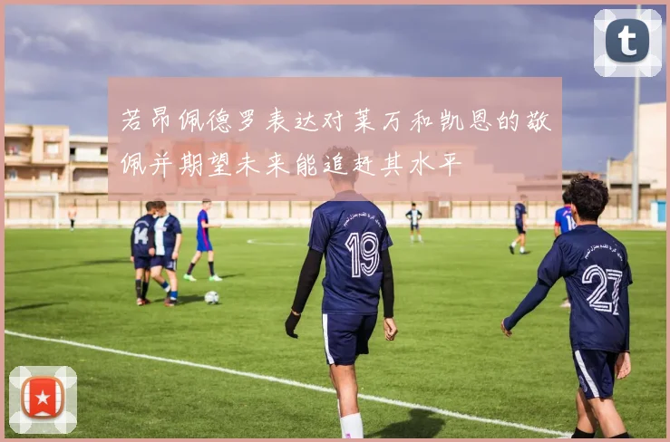 若昂佩德罗表达对莱万和凯恩的敬佩并期望未来能追赶其水平