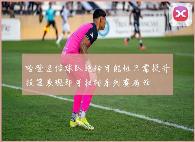 哈登坚信球队逆转可能性只需提升投篮表现即可扭转系列赛局面