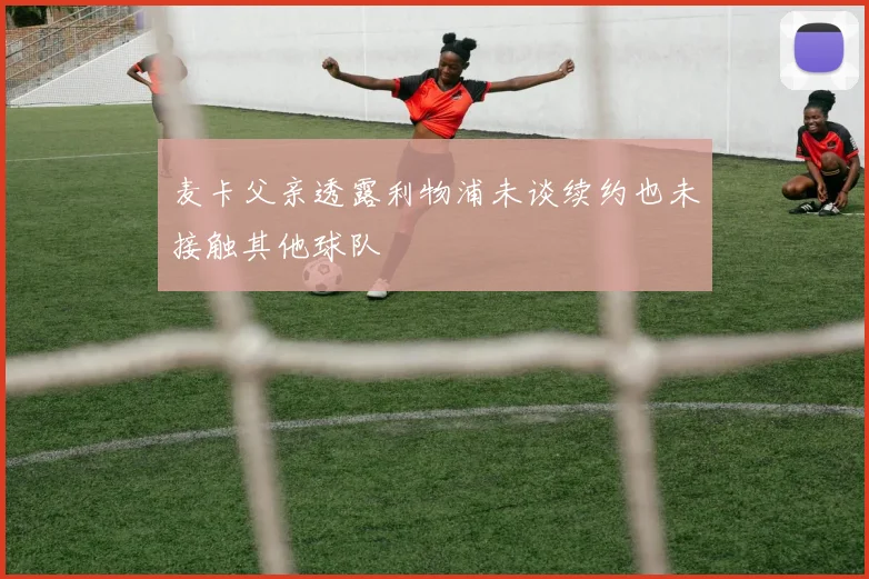 麦卡父亲透露利物浦未谈续约也未接触其他球队