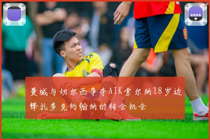 曼城与切尔西争夺AIK索尔纳18岁边锋扎多克约翰纳的转会机会