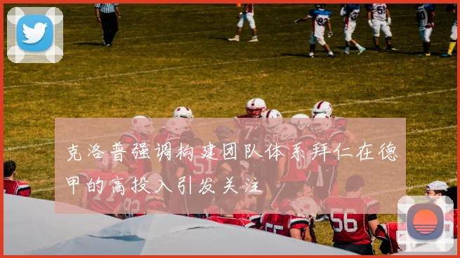 克洛普强调构建团队体系拜仁在德甲的高投入引发关注