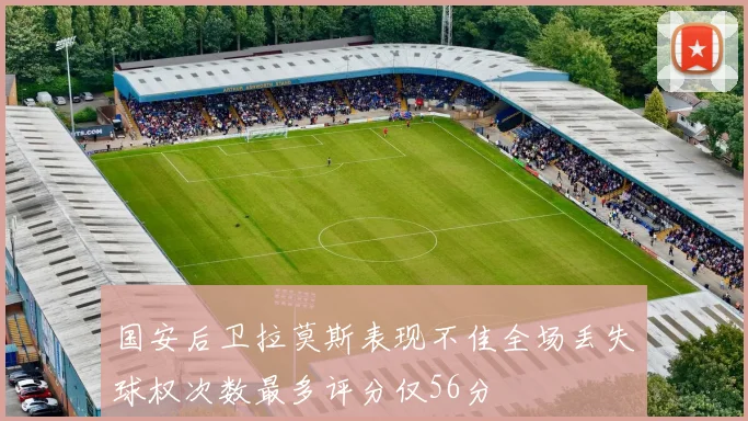 国安后卫拉莫斯表现不佳全场丢失球权次数最多评分仅56分