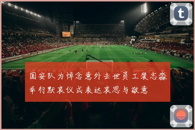国安队为悼念意外去世员工裴志淼举行默哀仪式表达哀思与敬意