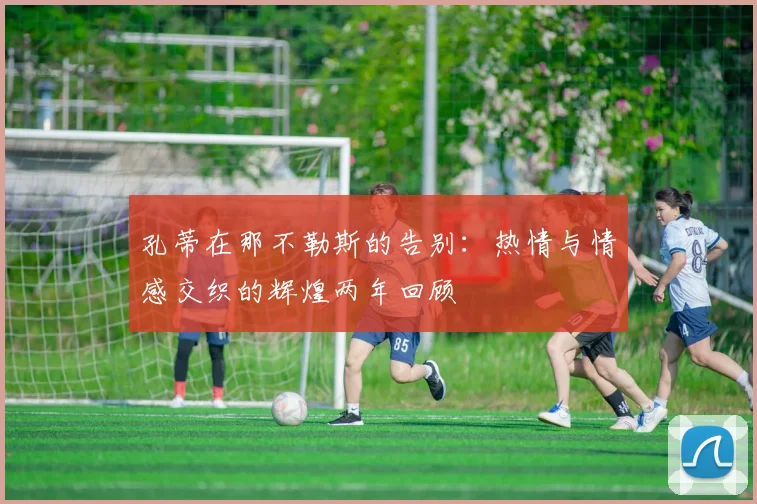 孔蒂在那不勒斯的告别：热情与情感交织的辉煌两年回顾