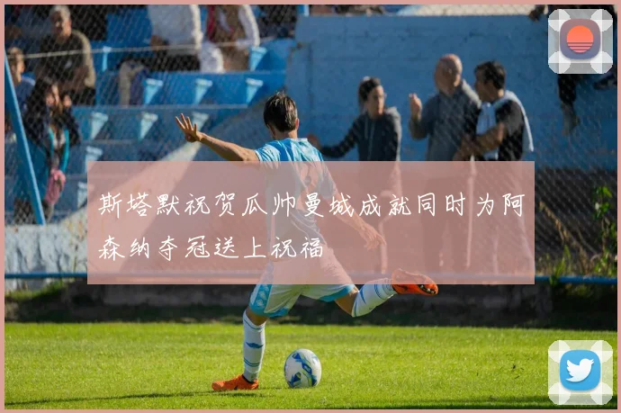 斯塔默祝贺瓜帅曼城成就同时为阿森纳夺冠送上祝福