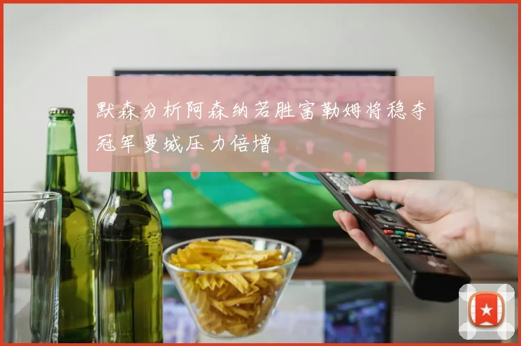 默森分析阿森纳若胜富勒姆将稳夺冠军曼城压力倍增