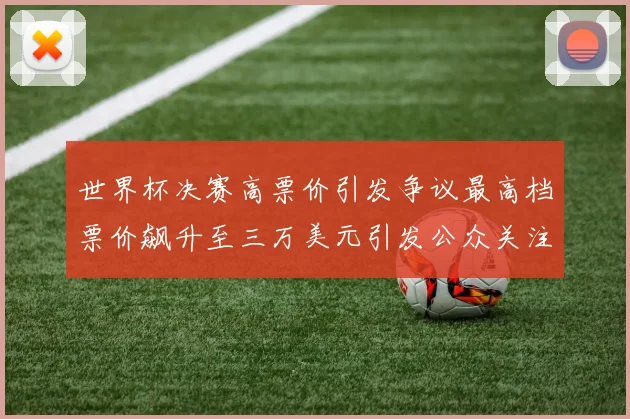世界杯决赛高票价引发争议最高档票价飙升至三万美元引发公众关注