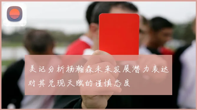 美记分析杨瀚森未来发展潜力表达对其兑现天赋的谨慎态度